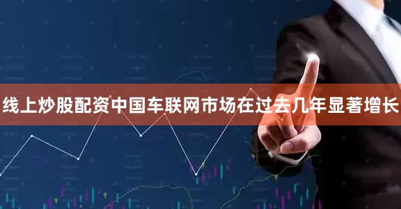 线上炒股配资中国车联网市场在过去几年显著增长