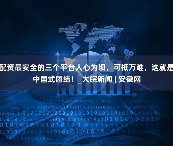 配资最安全的三个平台人心为坝，可抵万难，这就是中国式团结！_大皖新闻 | 安徽网