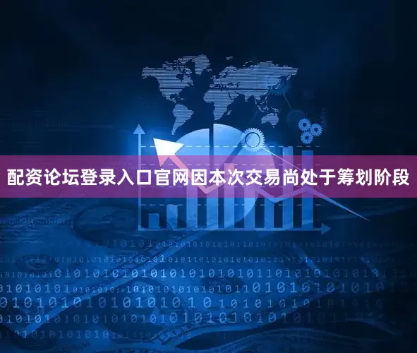 配资论坛登录入口官网　　因本次交易尚处于筹划阶段