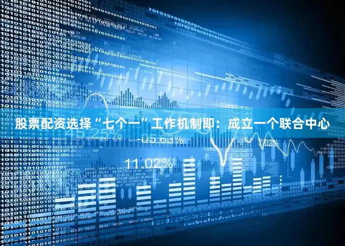 股票配资选择“七个一”工作机制即：成立一个联合中心
