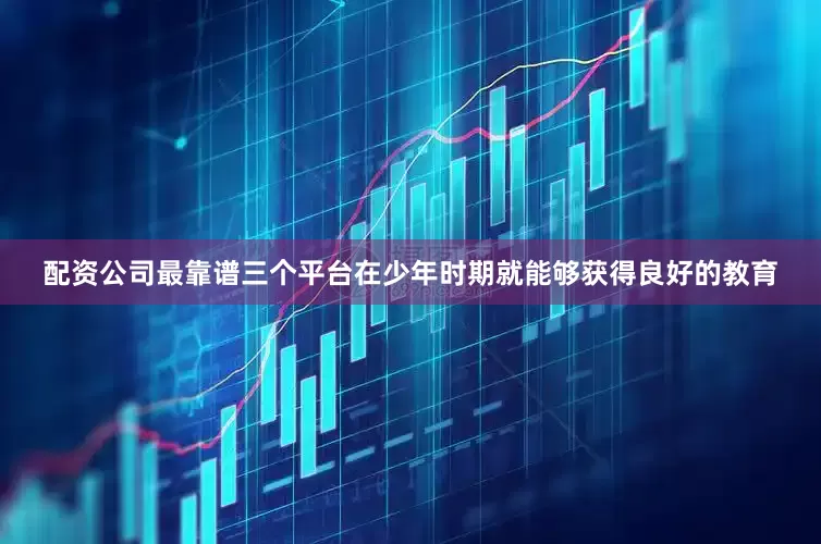 配资公司最靠谱三个平台在少年时期就能够获得良好的教育