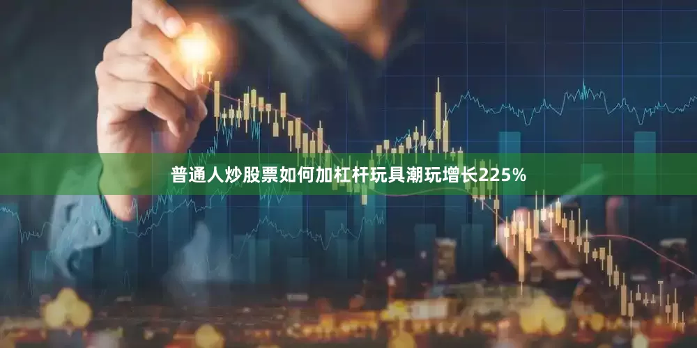 普通人炒股票如何加杠杆玩具潮玩增长225%