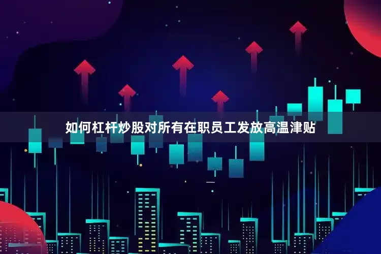 如何杠杆炒股对所有在职员工发放高温津贴