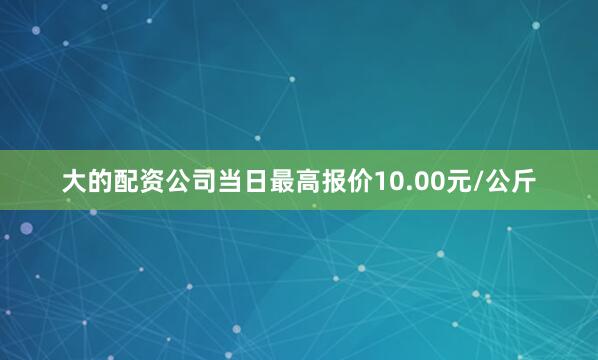 大的配资公司当日最高报价10.00元/公斤