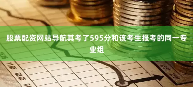 股票配资网站导航其考了595分和该考生报考的同一专业组
