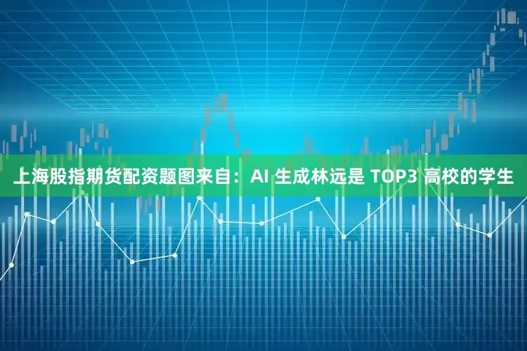 上海股指期货配资题图来自：AI 生成林远是 TOP3 高校的学生