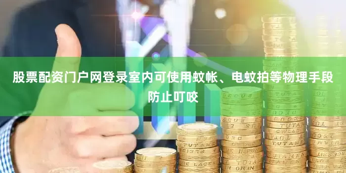 股票配资门户网登录室内可使用蚊帐、电蚊拍等物理手段防止叮咬