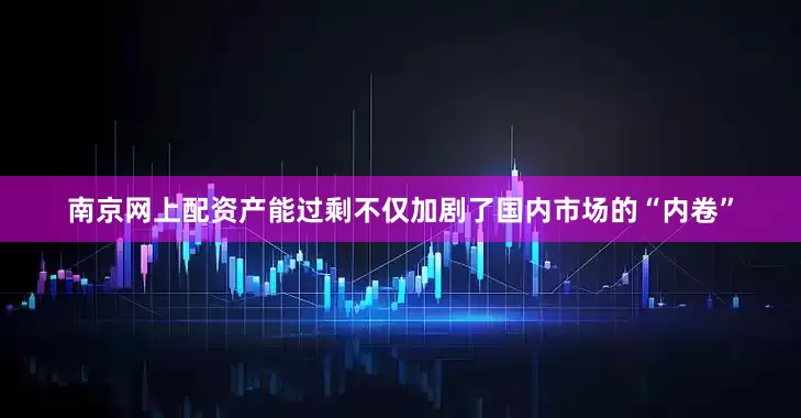南京网上配资产能过剩不仅加剧了国内市场的“内卷”