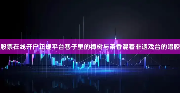 股票在线开户正规平台巷子里的樟树与茶香混着非遗戏台的唱腔