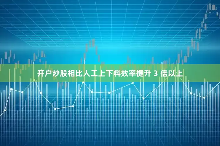 开户炒股相比人工上下料效率提升 3 倍以上
