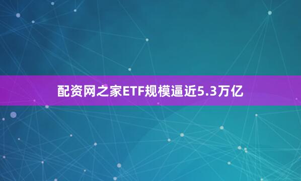 配资网之家ETF规模逼近5.3万亿
