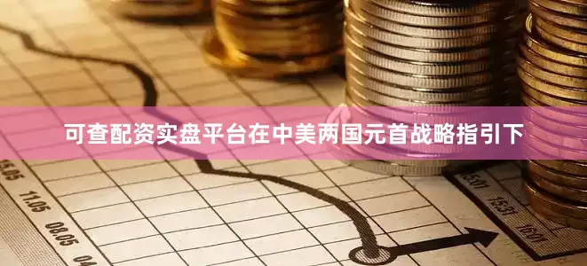 可查配资实盘平台在中美两国元首战略指引下