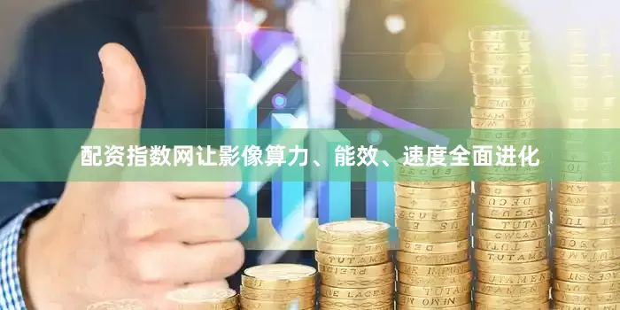 配资指数网让影像算力、能效、速度全面进化