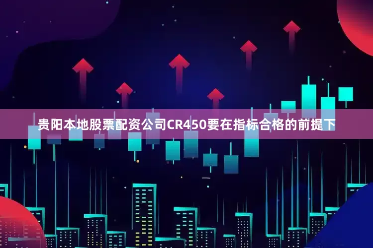 贵阳本地股票配资公司CR450要在指标合格的前提下
