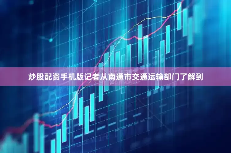 炒股配资手机版记者从南通市交通运输部门了解到