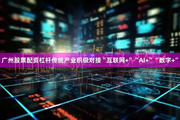 广州股票配资杠杆传统产业积极对接“互联网+”“AI+”“数字+”