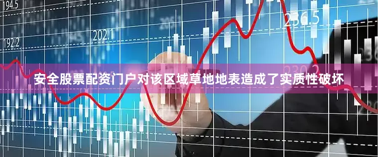 安全股票配资门户对该区域草地地表造成了实质性破坏