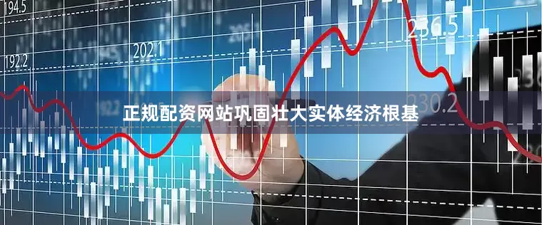 正规配资网站巩固壮大实体经济根基