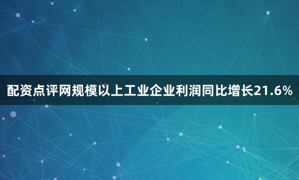 配资点评网规模以上工业企业利润同比增长21.6%