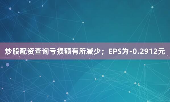 炒股配资查询亏损额有所减少；EPS为-0.2912元