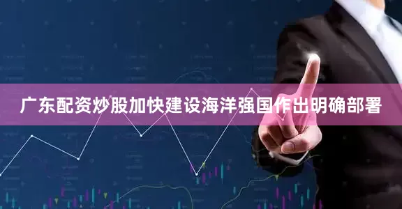 广东配资炒股加快建设海洋强国作出明确部署