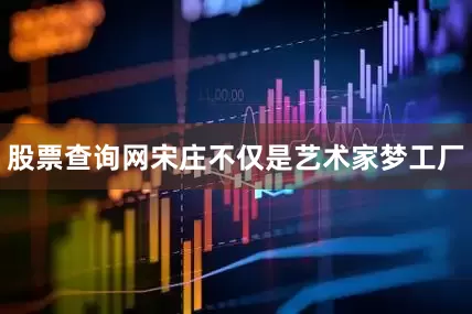 股票查询网宋庄不仅是艺术家梦工厂