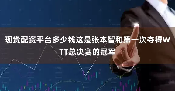 现货配资平台多少钱　　这是张本智和第一次夺得WTT总决赛的冠军