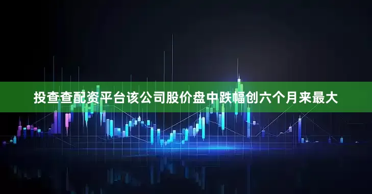 投查查配资平台该公司股价盘中跌幅创六个月来最大