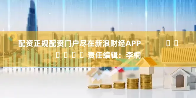 配资正规配资门户尽在新浪财经APP            						责任编辑：李桐