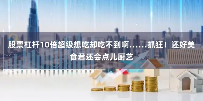 股票杠杆10倍超级想吃却吃不到啊……抓狂！还好美食君还会点儿厨艺