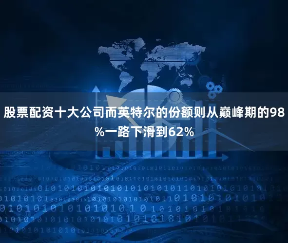 股票配资十大公司而英特尔的份额则从巅峰期的98%一路下滑到62%