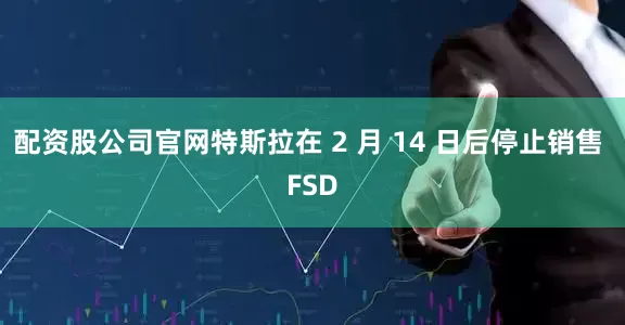 配资股公司官网特斯拉在 2 月 14 日后停止销售 FSD