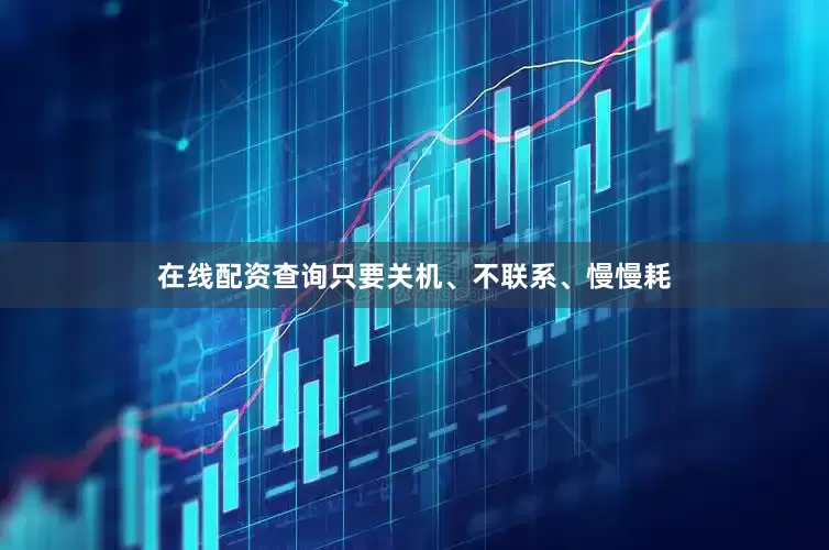 在线配资查询只要关机、不联系、慢慢耗