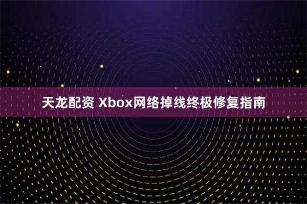 天龙配资 Xbox网络掉线终极修复指南