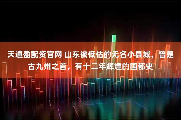 天通盈配资官网 山东被低估的无名小县城，曾是古九州之首，有十二年辉煌的国都史