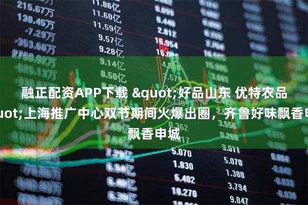 融正配资APP下载 "好品山东 优特农品"上海推广中心双节期间火爆出圈，齐鲁好味飘香申城