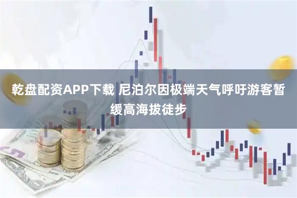 乾盘配资APP下载 尼泊尔因极端天气呼吁游客暂缓高海拔徒步