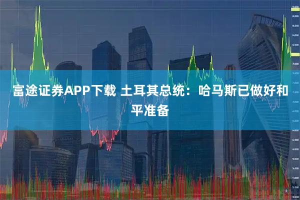 富途证券APP下载 土耳其总统：哈马斯已做好和平准备