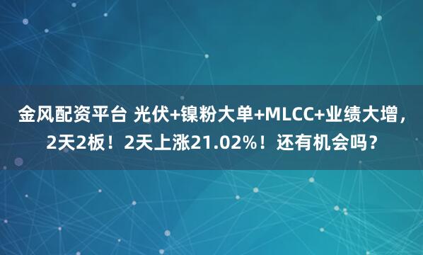 金风配资平台 光伏+镍粉大单+MLCC+业绩大增，2天2板！2天上涨21.02%！还有机会吗？