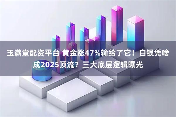 玉满堂配资平台 黄金涨47%输给了它！白银凭啥成2025顶流？三大底层逻辑曝光
