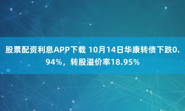 股票配资利息APP下载 10月14日华康转债下跌0.94%,转股溢价率18.95%