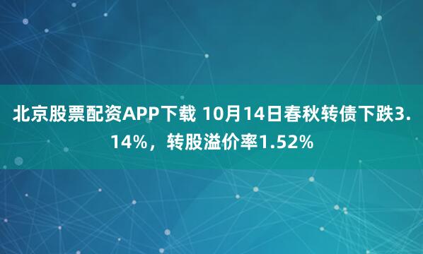 北京股票配资APP下载 10月14日春秋转债下跌3.14%,转股溢价率1.52%