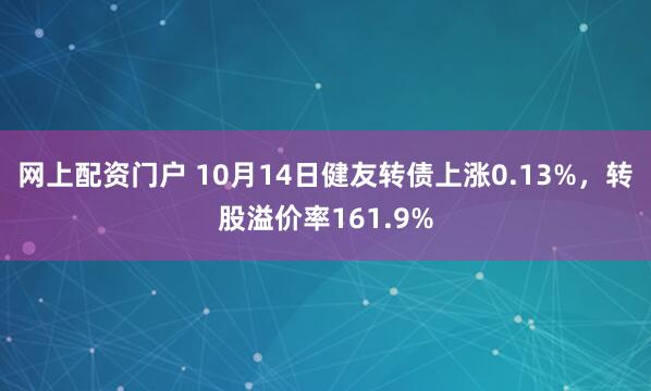 网上配资门户 10月14日健友转债上涨0.13%,转股溢价率161.9%