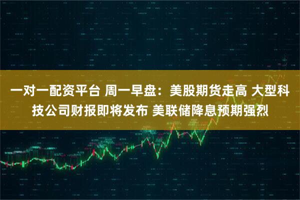 一对一配资平台 周一早盘：美股期货走高 大型科技公司财报即将发布 美联储降息预期强烈
