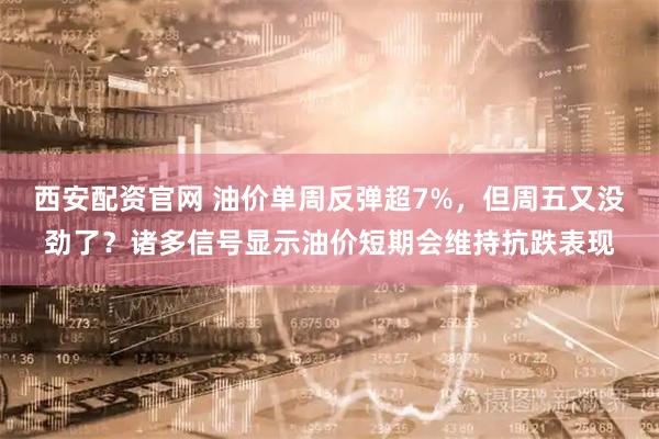 西安配资官网 油价单周反弹超7%,但周五又没劲了?诸多信号显示油价短期会维持抗跌表现