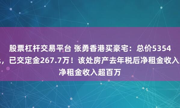 股票杠杆交易平台 张勇香港买豪宅：总价5354万港元，已交定金267.7万！该处房产去年税后净租金收入超百万