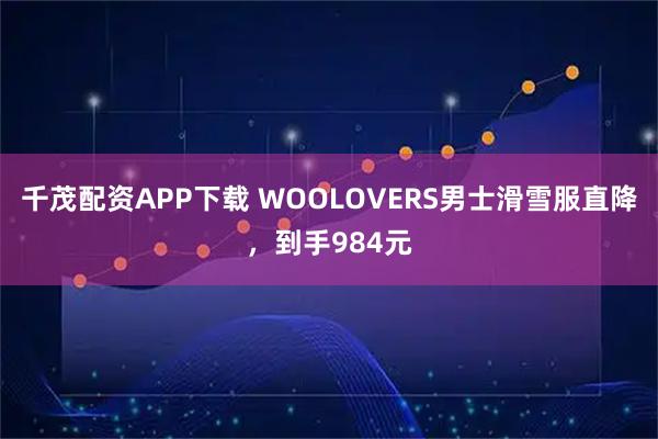 千茂配资APP下载 WOOLOVERS男士滑雪服直降,到手984元