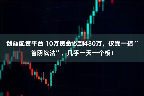 创盈配资平台 10万资金做到480万，仅靠一招“首阴战法”，几乎一天一个板！