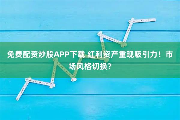 免费配资炒股APP下载 红利资产重现吸引力!市场风格切换?