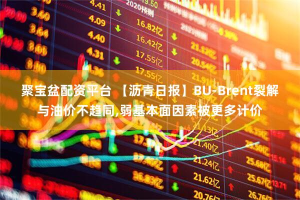 聚宝盆配资平台 【沥青日报】BU-Brent裂解与油价不趋同,弱基本面因素被更多计价